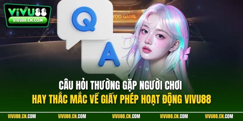 Câu hỏi thường gặp người chơi hay thắc mắc về giấy phép hoạt động VIVU88